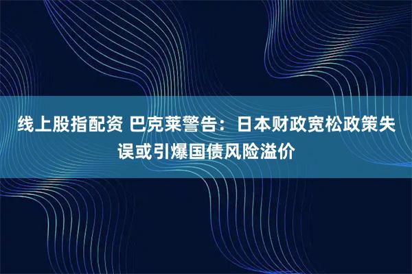 线上股指配资 巴克莱警告:日本财政宽松政策失误或引爆国债风险溢价
