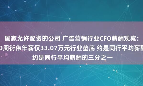国家允许配资的公司 广告营销行业CFO薪酬观察：龙韵股份CFO周衍伟年薪仅33.07万元行业垫底 约是同行平均薪酬的三分之一