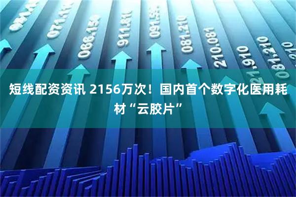 短线配资资讯 2156万次!国内首个数字化医用耗材“云胶片”