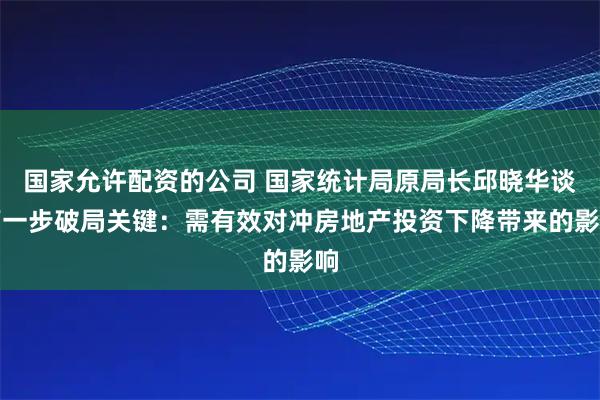 国家允许配资的公司 国家统计局原局长邱晓华谈下一步破局关键:需有效对冲房地产投资下降带来的影响
