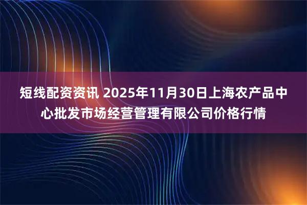 短线配资资讯 2025年11月30日上海农产品中心批发市场经营管理有限公司价格行情