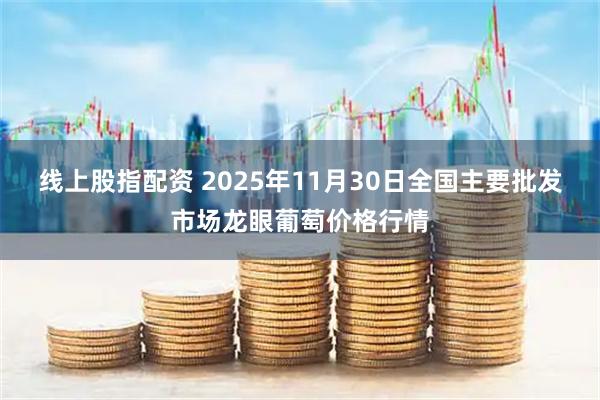 线上股指配资 2025年11月30日全国主要批发市场龙眼葡萄价格行情