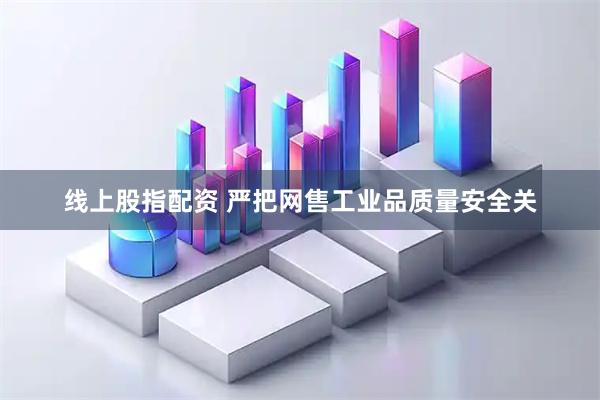 线上股指配资 严把网售工业品质量安全关