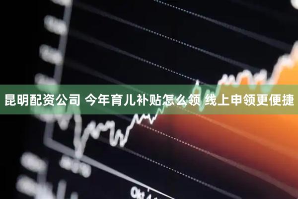 昆明配资公司 今年育儿补贴怎么领 线上申领更便捷