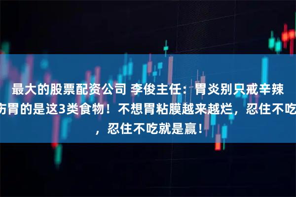 最大的股票配资公司 李俊主任：胃炎别只戒辛辣！真正伤胃的是这3类食物！不想胃粘膜越来越烂，忍住不吃就是赢！