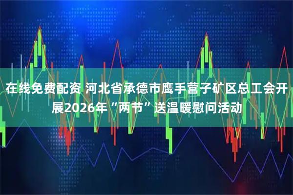 在线免费配资 河北省承德市鹰手营子矿区总工会开展2026年“两节”送温暖慰问活动