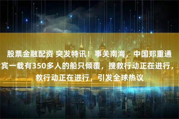 股票金融配资 突发特讯！事关南海，中国郑重通告全球：菲律宾一载有350多人的船只倾覆，搜救行动正在进行，引发全球热议