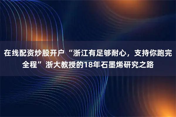 在线配资炒股开户 “浙江有足够耐心，支持你跑完全程” 浙大教授的18年石墨烯研究之路