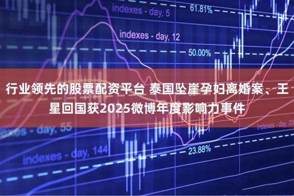 行业领先的股票配资平台 泰国坠崖孕妇离婚案、王星回国获2025微博年度影响力事件
