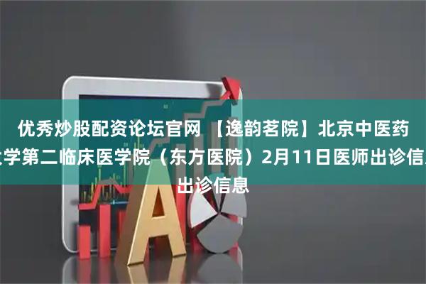 优秀炒股配资论坛官网 【逸韵茗院】北京中医药大学第二临床医学院（东方医院）2月11日医师出诊信息
