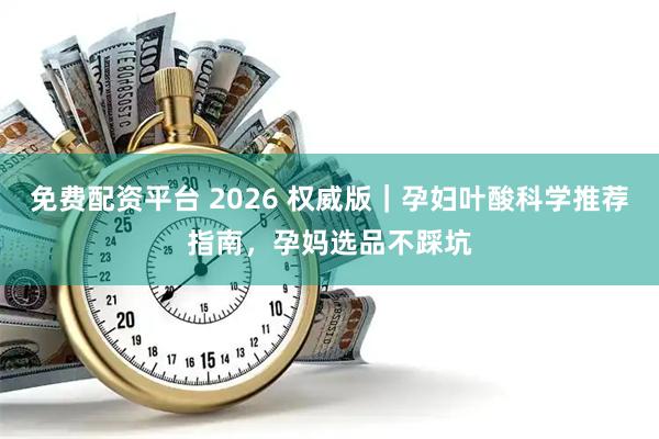 免费配资平台 2026 权威版｜孕妇叶酸科学推荐指南，孕妈选品不踩坑