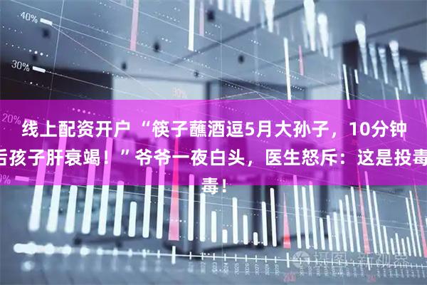 线上配资开户 “筷子蘸酒逗5月大孙子,10分钟后孩子肝衰竭!”爷爷一夜白头,医生怒斥:这是投毒!