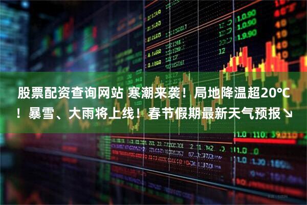 股票配资查询网站 寒潮来袭!局地降温超20℃!暴雪、大雨将上线!春节假期最新天气预报↘