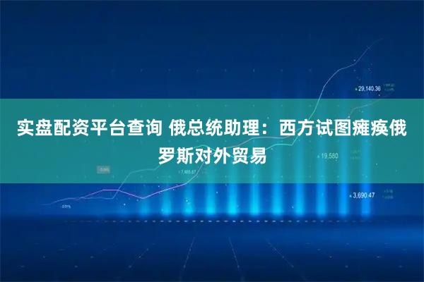 实盘配资平台查询 俄总统助理：西方试图瘫痪俄罗斯对外贸易