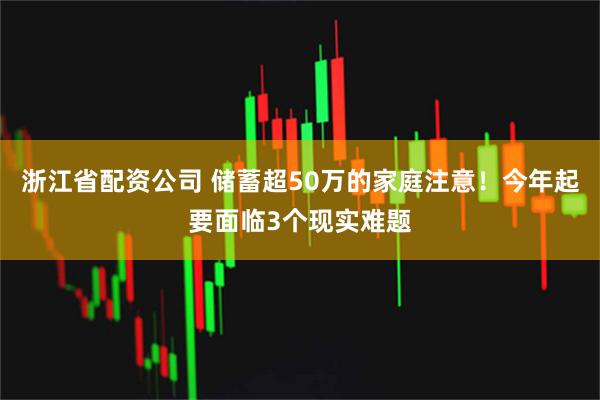 浙江省配资公司 储蓄超50万的家庭注意！今年起要面临3个现实难题