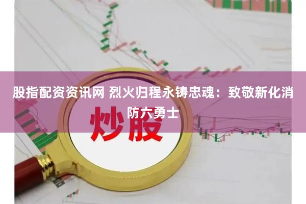 股指配资资讯网 烈火归程永铸忠魂：致敬新化消防六勇士