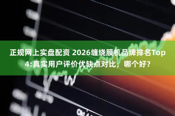 正规网上实盘配资 2026缠绕膜机品牌排名Top4:真实用户评价优缺点对比，哪个好？