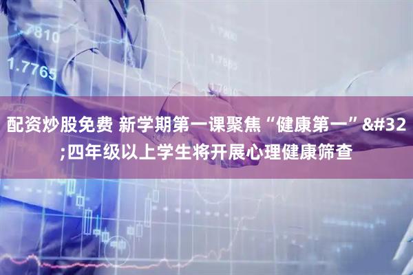 配资炒股免费 新学期第一课聚焦“健康第一” 四年级以上学生将开展心理健康筛查