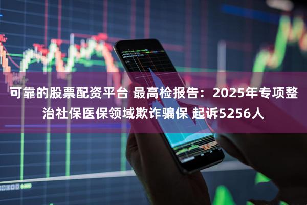 可靠的股票配资平台 最高检报告：2025年专项整治社保医保领域欺诈骗保 起诉5256人