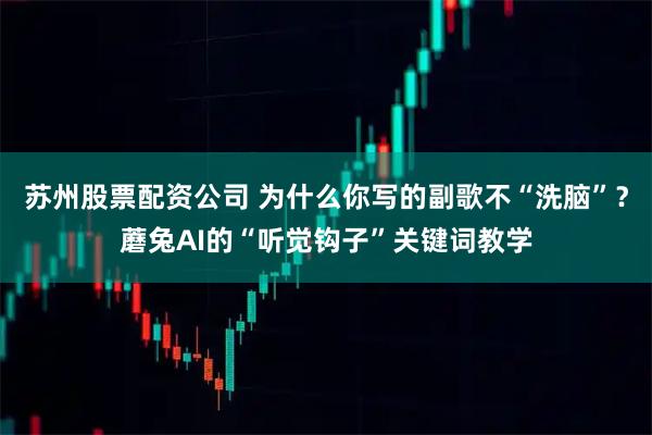苏州股票配资公司 为什么你写的副歌不“洗脑”？蘑兔AI的“听觉钩子”关键词教学