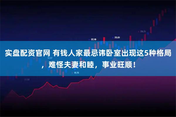 实盘配资官网 有钱人家最忌讳卧室出现这5种格局，难怪夫妻和睦，事业旺顺！