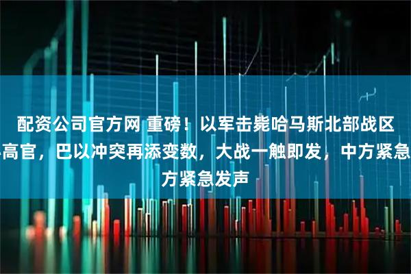配资公司官方网 重磅!以军击毙哈马斯北部战区核心高官,巴以冲突再添变数,大战一触即发,中方紧急发声