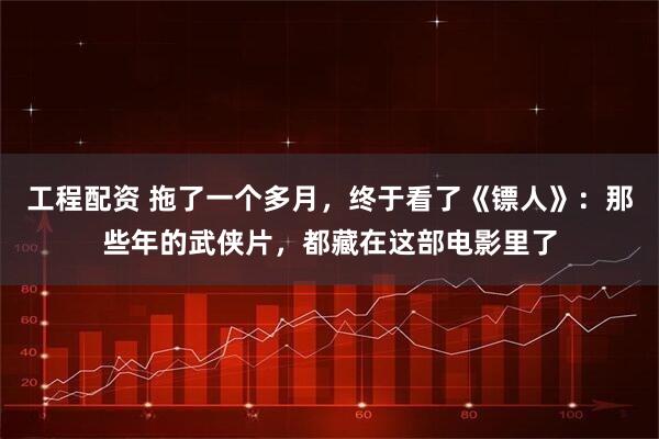 工程配资 拖了一个多月，终于看了《镖人》：那些年的武侠片，都藏在这部电影里了