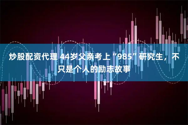 炒股配资代理 44岁父亲考上“985”研究生，不只是个人的励志故事