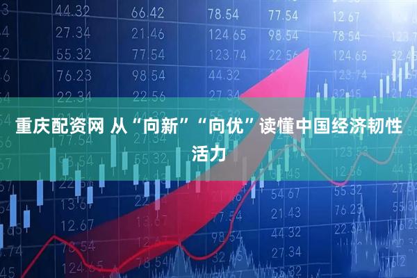 重庆配资网 从“向新”“向优”读懂中国经济韧性活力