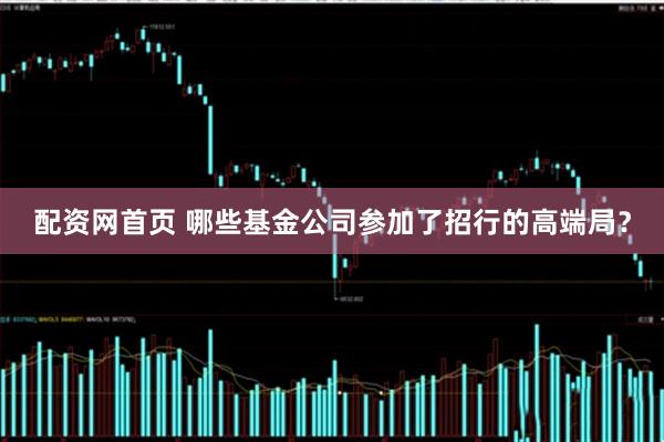 配资网首页 哪些基金公司参加了招行的高端局？